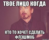 твое лицо когда кто то хочет сделать флэшмоб