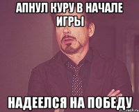 апнул куру в начале игры надеелся на победу