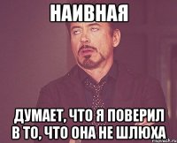 наивная думает, что я поверил в то, что она не шлюха
