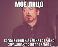 моё лицо когда я уволен, а у меня все равно спрашивают совет по работе