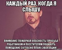 каждый раз, когда я слышу внимание! пожарная опасность! просьба работникам и посетителям покинуть помещение согласно плану эвакуации!
