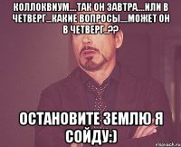 коллоквиум....так он завтра....или в четверг...какие вопросы....может он в четверг..?? остановите землю я сойду:)