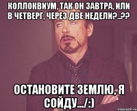 коллоквиум, так он завтра, или в четверг, через две недели?..?? остановите землю, я сойду.../:)