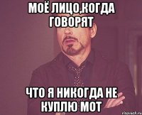 моё лицо,когда говорят что я никогда не куплю мот