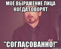 моё выражение лица когда говорят "согласованно!"