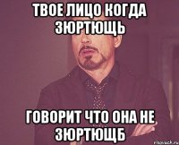 твое лицо когда зюртющь говорит что она не зюртющб
