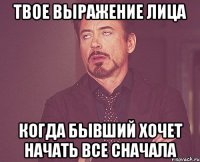 твое выражение лица когда бывший хочет начать все сначала