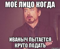 моё лицо когда иваныч пытается круто подать
