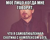 моё лицо,когда мне говорят, что я самовлюблённая скотина с комплексом бога.