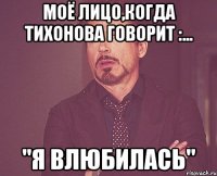 моё лицо,когда тихонова говорит :... "я влюбилась"