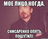 мое лицо когда, снисаренко опять пошутил)