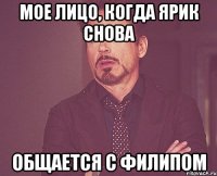 мое лицо, когда ярик снова общается с филипом
