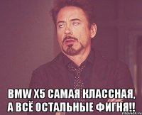  bmw x5 самая классная, а всё остальные фигня!!