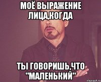 моё выражение лица,когда ты говоришь,что "маленький"