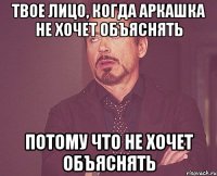 твое лицо, когда аркашка не хочет объяснять потому что не хочет объяснять