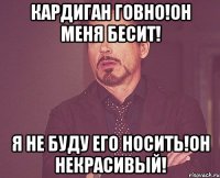кардиган говно!он меня бесит! я не буду его носить!он некрасивый!