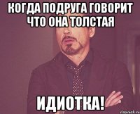 когда подруга говорит что она толстая идиотка!