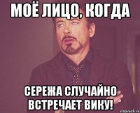 моё лицо, когда сережа случайно встречает вику!