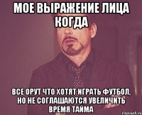 мое выражение лица когда все орут что хотят играть футбол, но не соглашаются увеличить время тайма