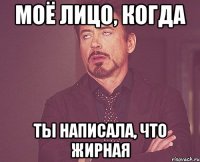 моё лицо, когда ты написала, что жирная