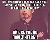вы померитесь новая девушка уже? дурак ты! уведут же кто нибудь нравится? скучаешь? ой все ровно померитесь!!