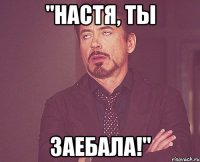 "настя, ты заебала!"