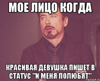 мое лицо когда красивая девушка пишет в статус "и меня полюбят"