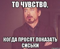 то чувство, когда просят показать сиськи