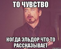 то чувство когда эльдор что то рассказывает