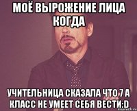 моё вырожение лица когда учительница сказала что 7 а класс не умеет себя вести:d