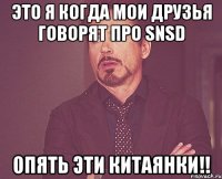 это я когда мои друзья говорят про snsd опять эти китаянки!!
