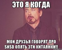 это я когда мои друзья говорят про snsd опять эти китаянки!!