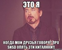 это я когда мои друзья говорят про snsd опять эти китаянки!!