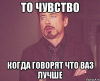 то чувство когда говорят что ваз лучше