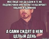 мое лицо, когда одни и те же подписчики критикуют и обсирают паблик и админов а сами сидят в нем целый день