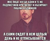 мое лицо, когда одни и те же подписчики критикуют и обсирают паблик и админов а сами сидят в нем целый день и не отписываются