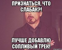 признаться, что слабак?! лучше добавлю сопливый трек!