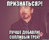 признаться?! лучше добавлю сопливый трек!