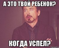 а это твой ребенок? когда успел?