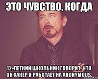 это чувство, когда 12-летний школьник говорит, что он хакер и работает на anonymous.