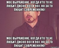 мое выражение, когда кто то не любит диско 80х и 90х, но за то любит современную! мое выражение, когда кто то не любит диско 80х и 90х, но за то любит современную!