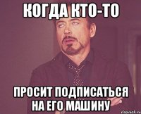 когда кто-то просит подписаться на его машину