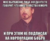 мое выражение лица, когда кто то говорит, что имеет чувство юмора и при этом не подписан на корпорацию бобра