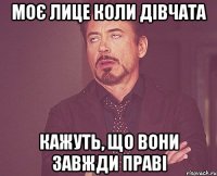 моє лице коли дівчата кажуть, що вони завжди праві