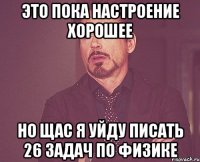 это пока настроение хорошее но щас я уйду писать 26 задач по физике