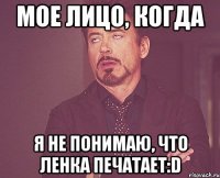 мое лицо, когда я не понимаю, что ленка печатает:d