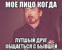 моё лицо когда лутшый друг общаеться с бывшей