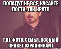 попадут не все, кусайте логти, так круто где фото, семья, особый привет охранникам)