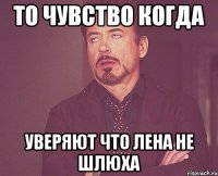 то чувство когда уверяют что лена не шлюха