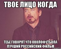 твое лицо когда тебе говорят что околофутбола лучший российский фильм